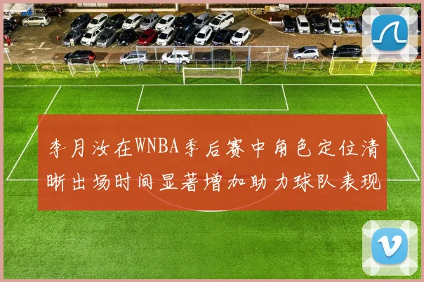 李月汝在WNBA季后赛中角色定位清晰出场时间显著增加助力球队表现提升