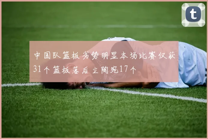 中国队篮板劣势明显本场比赛仅获31个篮板落后立陶宛17个