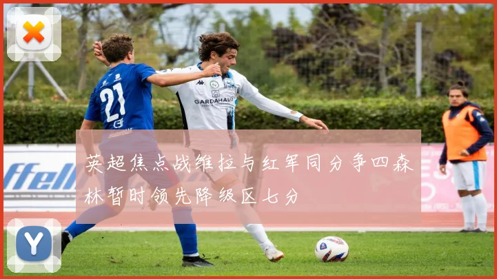 英超焦点战维拉与红军同分争四森林暂时领先降级区七分