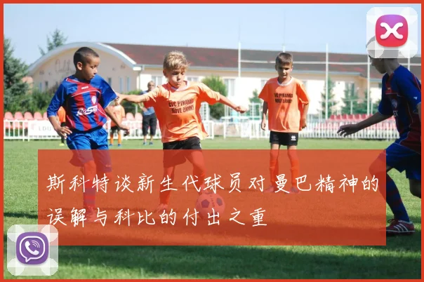 斯科特谈新生代球员对曼巴精神的误解与科比的付出之重