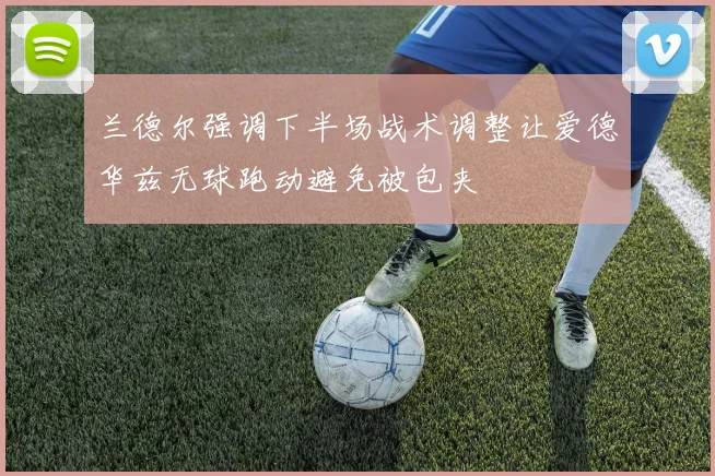 兰德尔强调下半场战术调整让爱德华兹无球跑动避免被包夹