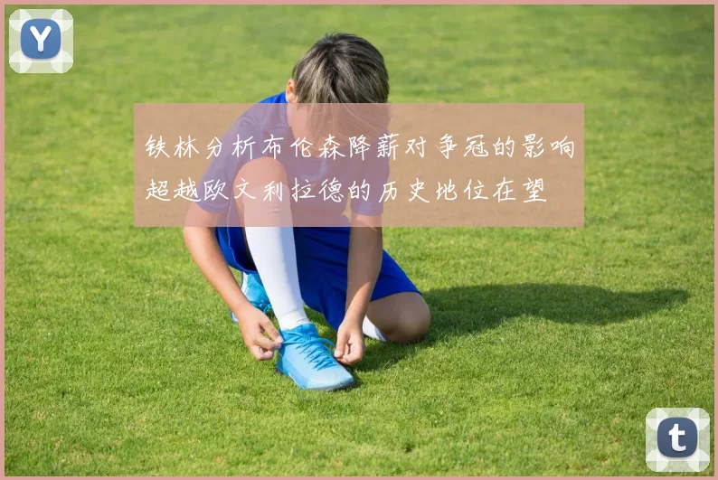铁林分析布伦森降薪对争冠的影响超越欧文利拉德的历史地位在望