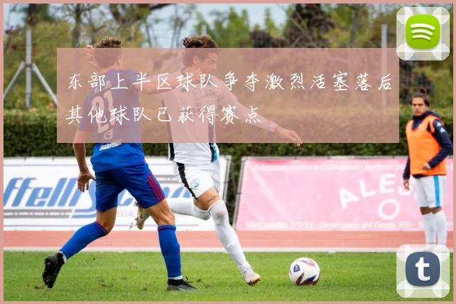 东部上半区球队争夺激烈活塞落后其他球队已获得赛点