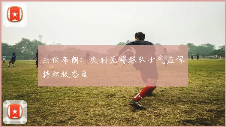 杰伦布朗：失利无碍球队士气应保持积极态度