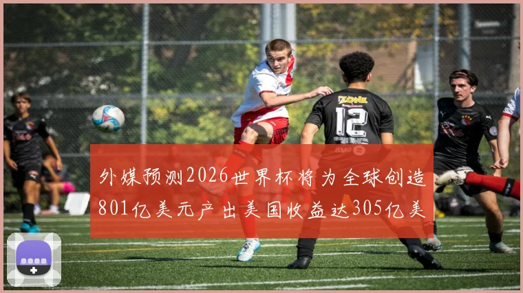 外媒预测2026世界杯将为全球创造801亿美元产出美国收益达305亿美元