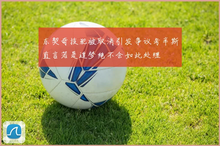 东契奇技犯被取消引发争议考辛斯直言若是追梦绝不会如此处理