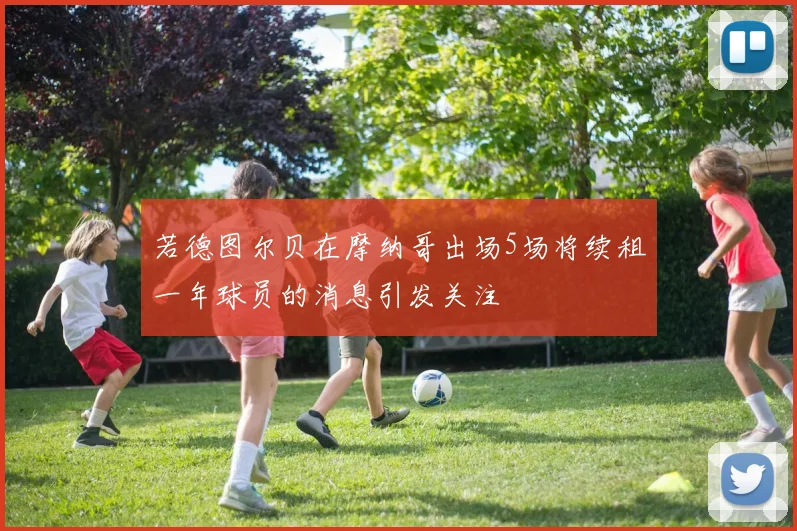 若德图尔贝在摩纳哥出场5场将续租一年球员的消息引发关注