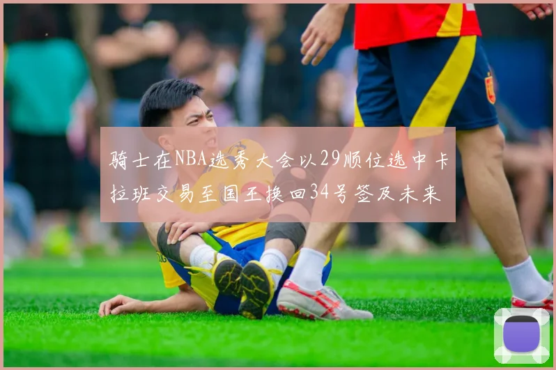 骑士在NBA选秀大会以29顺位选中卡拉班交易至国王换回34号签及未来一轮选秀权