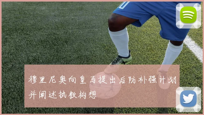 穆里尼奥向皇马提出后防补强计划并阐述执教构想