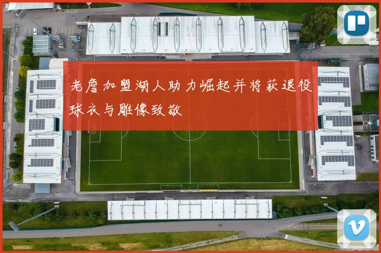 老詹加盟湖人助力崛起并将获退役球衣与雕像致敬