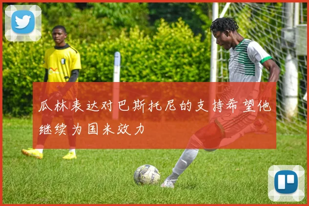 瓜林表达对巴斯托尼的支持希望他继续为国米效力