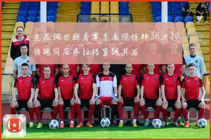克尼佩尔新秀赛季表现惊艳36次20领跑同届弗拉格紧随其后