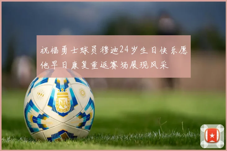 祝福勇士球员穆迪24岁生日快乐愿他早日康复重返赛场展现风采