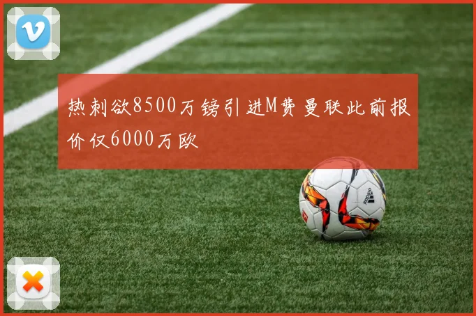 热刺欲8500万镑引进M费曼联此前报价仅6000万欧