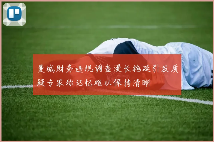 曼城财务违规调查漫长拖延引发质疑专家称记忆难以保持清晰