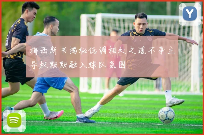 梅西新书揭秘低调相处之道不争主导权默默融入球队氛围