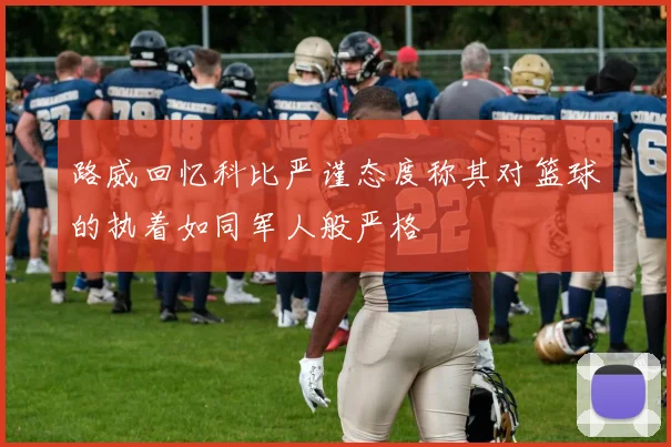 路威回忆科比严谨态度称其对篮球的执着如同军人般严格