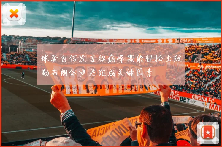 球爹自信发言称巅峰期能轻松击败勒布朗体重差距成关键因素