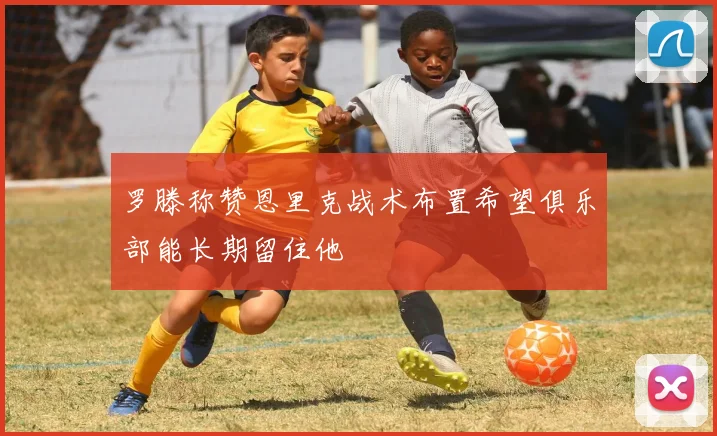 罗滕称赞恩里克战术布置希望俱乐部能长期留住他