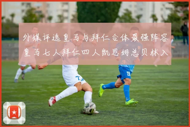外媒评选皇马与拜仁合体最强阵容皇马七人拜仁四人凯恩姆总贝林入选