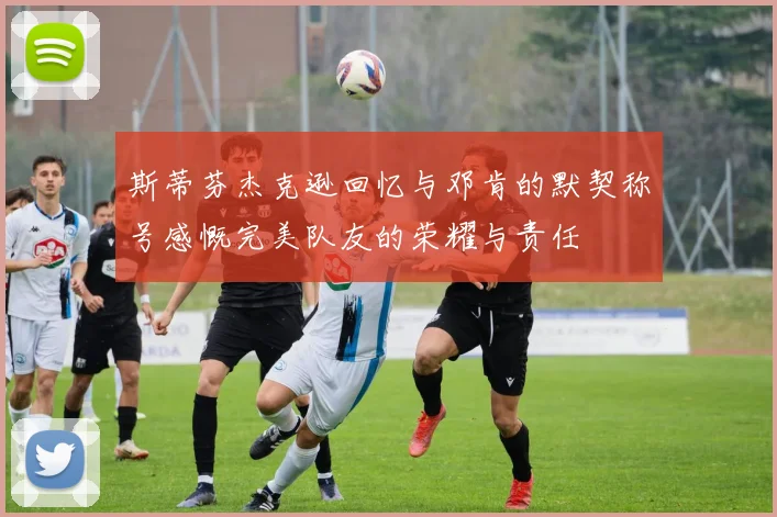 斯蒂芬杰克逊回忆与邓肯的默契称号感慨完美队友的荣耀与责任