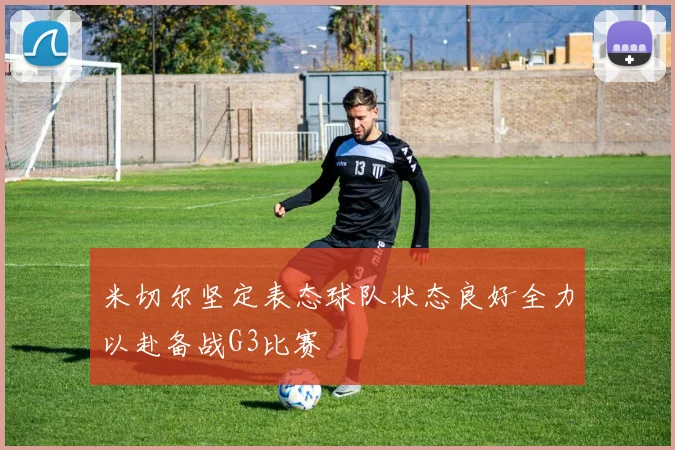 米切尔坚定表态球队状态良好全力以赴备战G3比赛