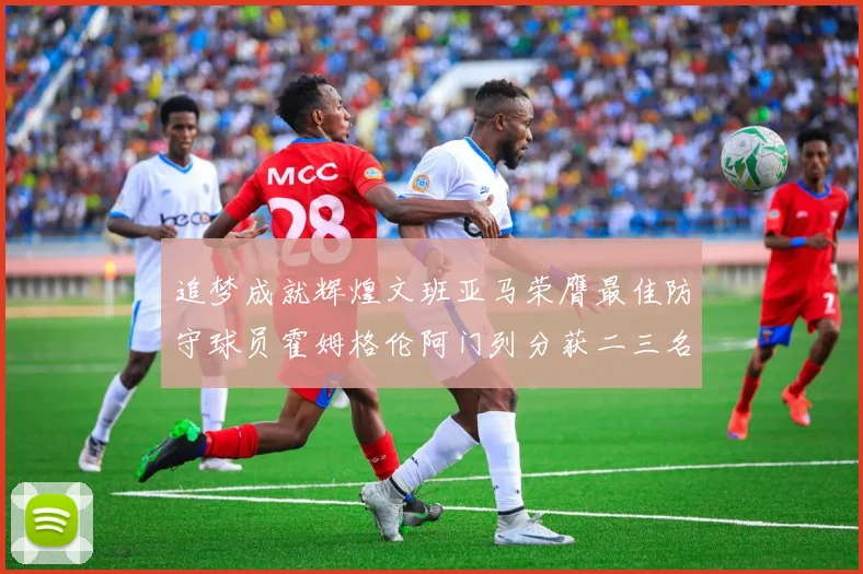 追梦成就辉煌文班亚马荣膺最佳防守球员霍姆格伦阿门列分获二三名