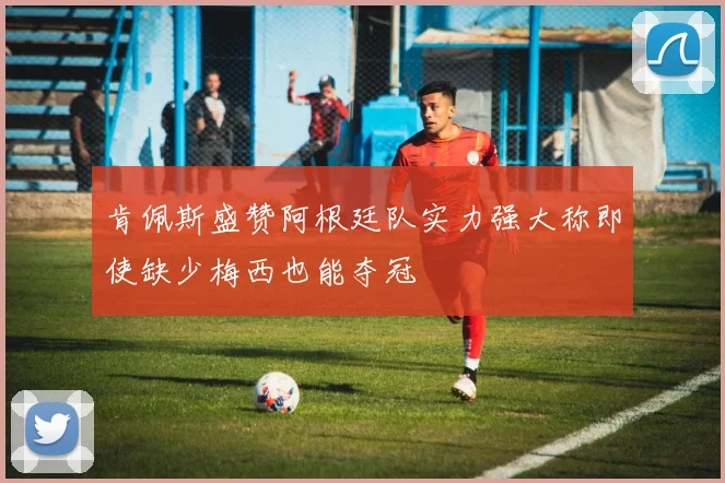肯佩斯盛赞阿根廷队实力强大称即使缺少梅西也能夺冠