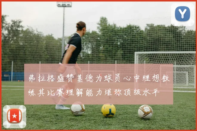 弗拉格盛赞基德为球员心中理想教练其比赛理解能力堪称顶级水平