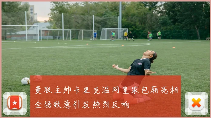 曼联主帅卡里克温网皇家包厢亮相全场致意引发热烈反响