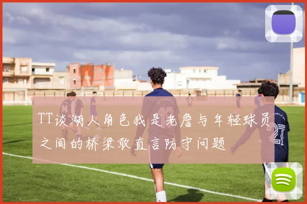 TT谈湖人角色我是老詹与年轻球员之间的桥梁敢直言防守问题