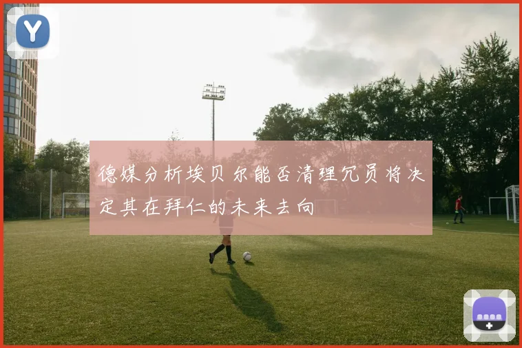 德媒分析埃贝尔能否清理冗员将决定其在拜仁的未来去向